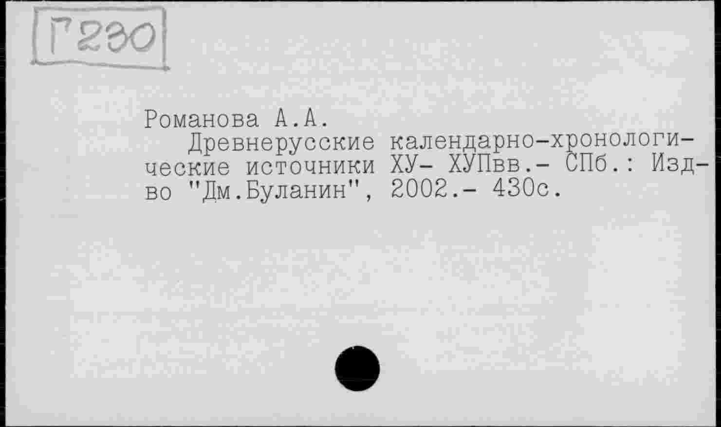 ﻿Романова А.А.
Древнерусские календарно-хронологические источники ХУ- ХУПвв.- СПб.: Изд во "Дм.Буланин", 2002.- 430с.